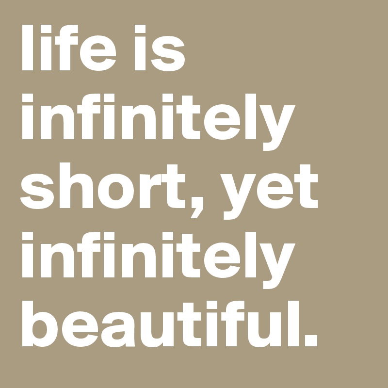 life is infinitely short, yet infinitely beautiful. 