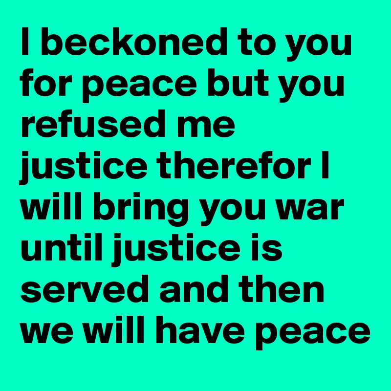 I beckoned to you for peace but you refused me justice therefor I will bring you war until justice is served and then we will have peace