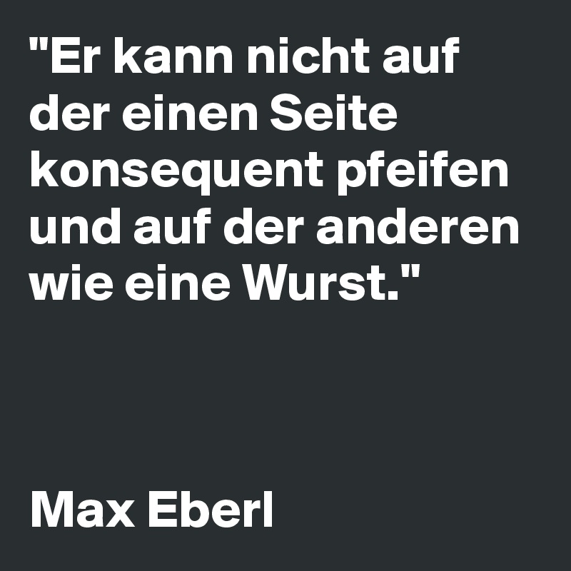 "Er kann nicht auf der einen Seite konsequent pfeifen und auf der anderen wie eine Wurst."



Max Eberl