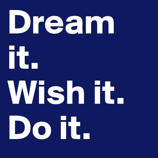 Dream it. 
Wish it. 
Do it.