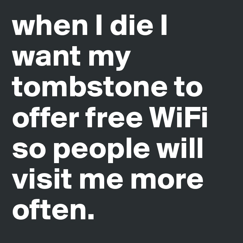 when I die I want my tombstone to offer free WiFi so people will visit me more often.