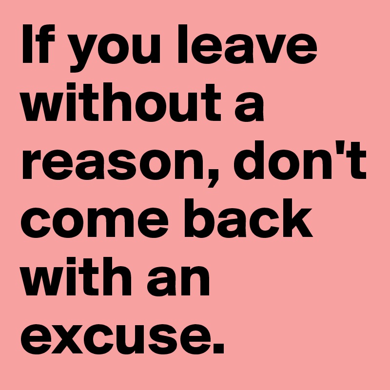 If you leave without a reason, don't come back with an excuse. 