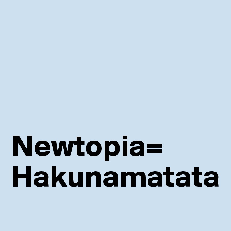 



Newtopia=
Hakunamatata 