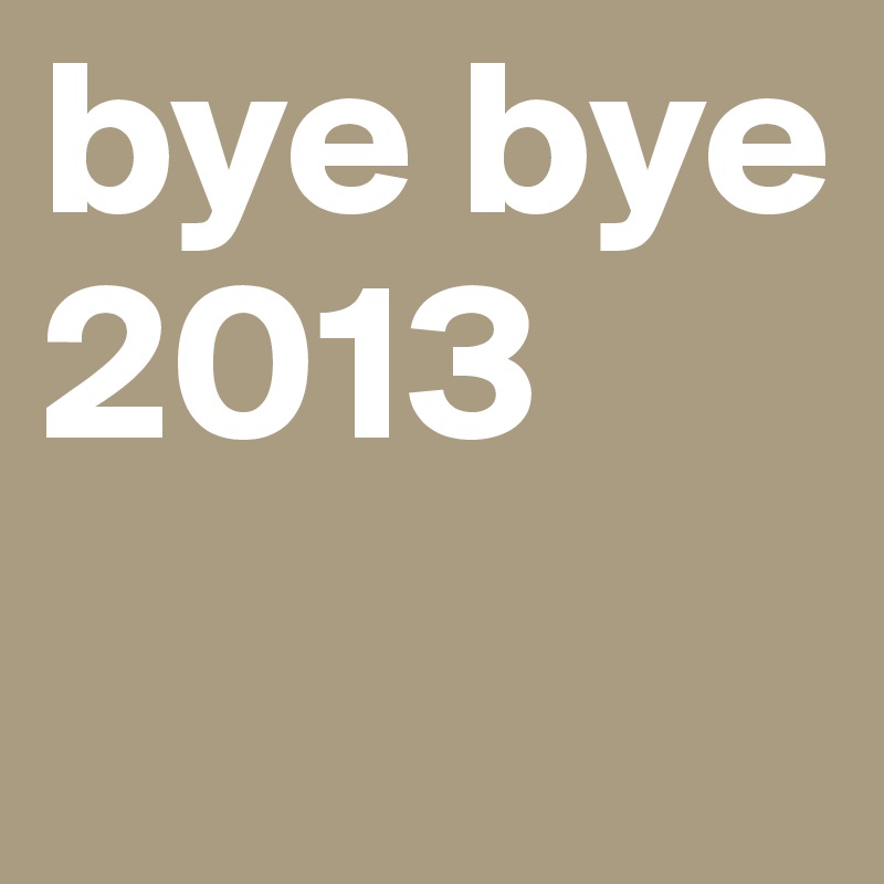 bye bye 2013