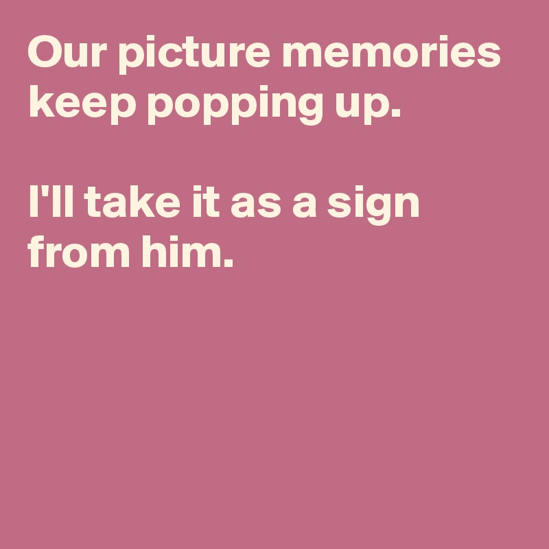 our-picture-memories-keep-popping-up-i-ll-take-it-as-a-sign-from-him