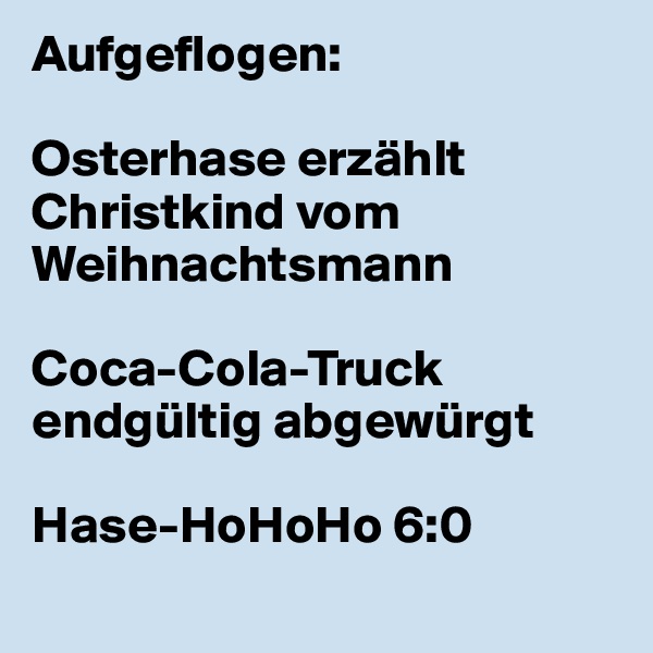 Aufgeflogen:

Osterhase erzählt Christkind vom
Weihnachtsmann 

Coca-Cola-Truck endgültig abgewürgt

Hase-HoHoHo 6:0
