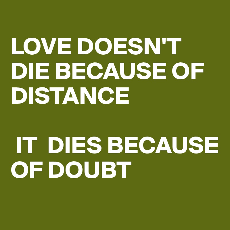 
LOVE DOESN'T DIE BECAUSE OF DISTANCE

 IT  DIES BECAUSE OF DOUBT
