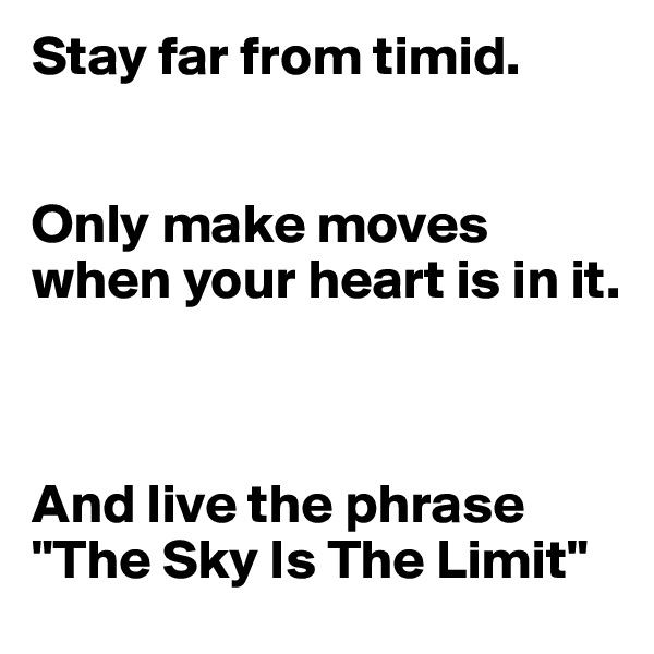 Stay far from timid. 


Only make moves when your heart is in it. 



And live the phrase "The Sky Is The Limit"