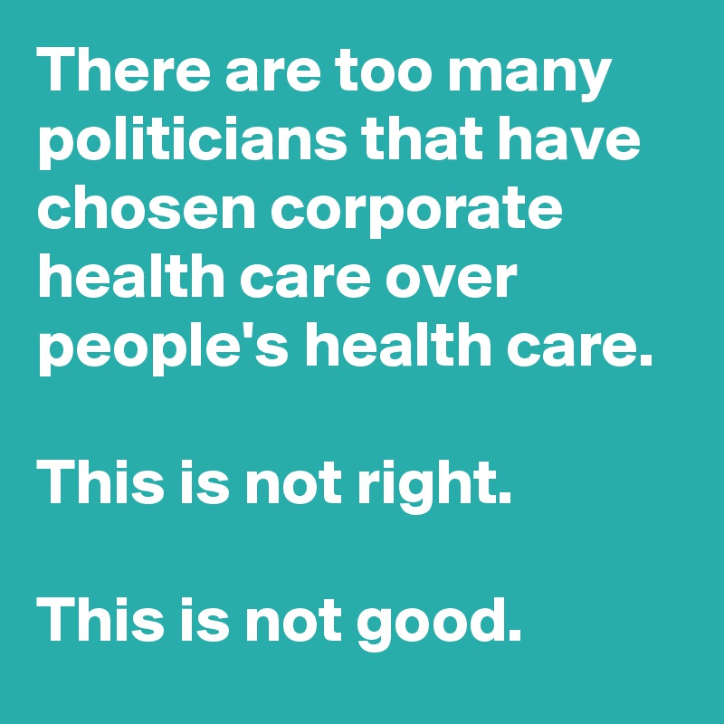 There are too many politicians that have chosen corporate health care over people's health care. 

This is not right. 

This is not good.