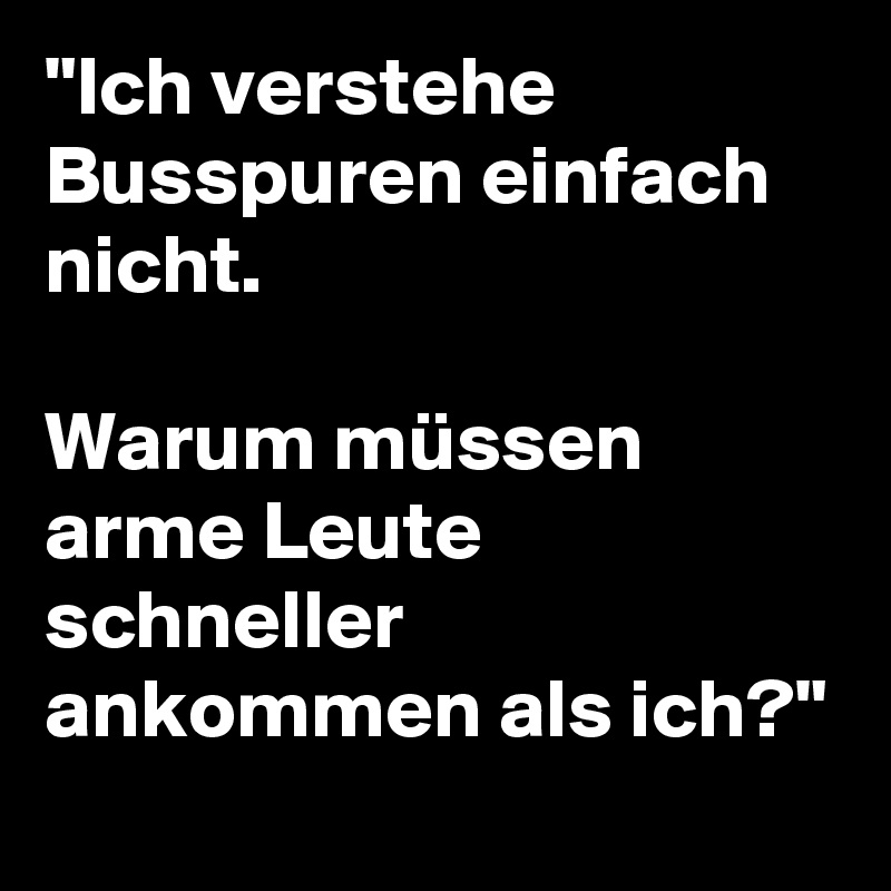 "Ich verstehe Busspuren einfach nicht. 

Warum müssen arme Leute schneller ankommen als ich?"