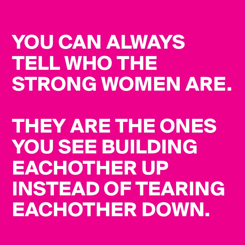 
YOU CAN ALWAYS TELL WHO THE STRONG WOMEN ARE. 

THEY ARE THE ONES YOU SEE BUILDING EACHOTHER UP INSTEAD OF TEARING EACHOTHER DOWN. 