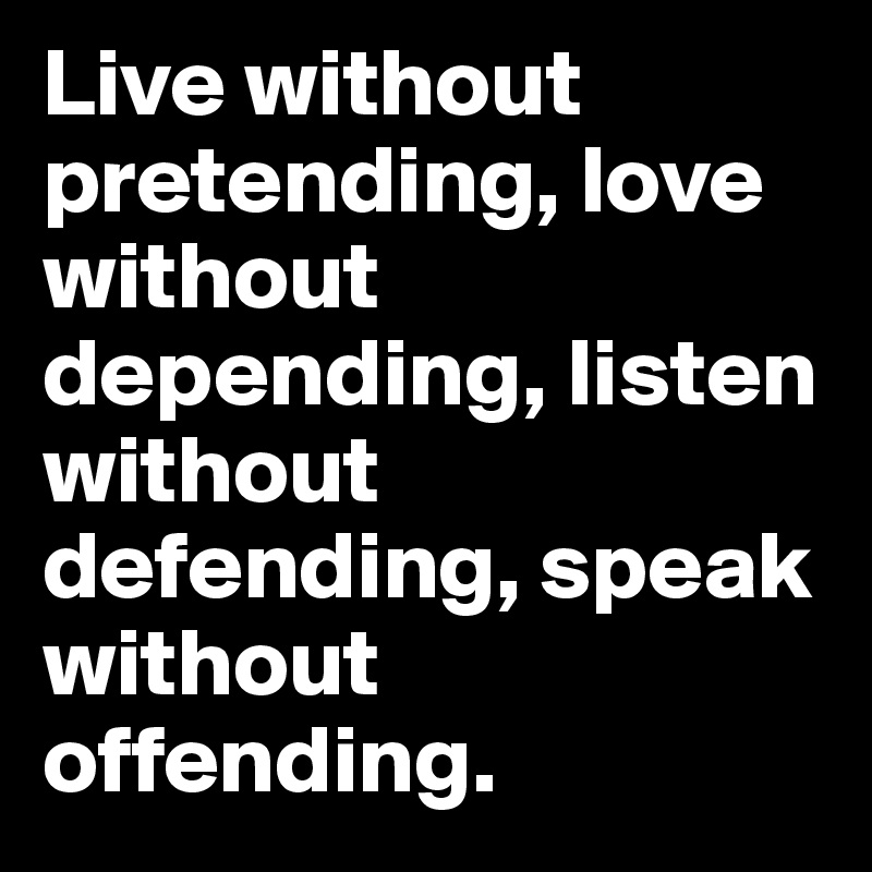 Live without pretending, love without depending, listen without defending, speak without offending.
