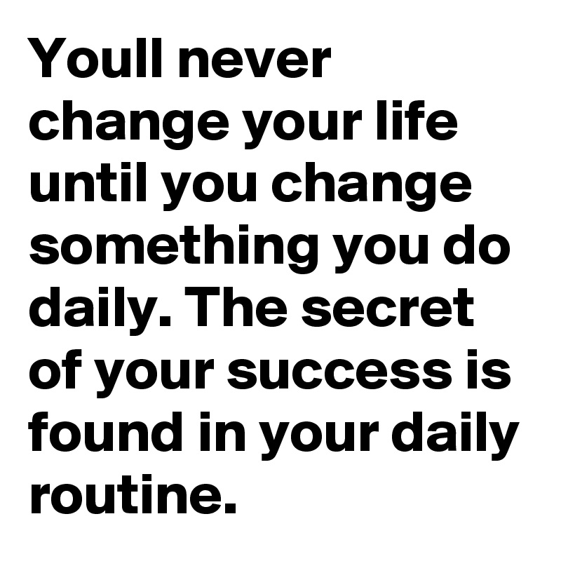 Youll never change your life until you change something you do daily. The secret of your success is found in your daily routine.