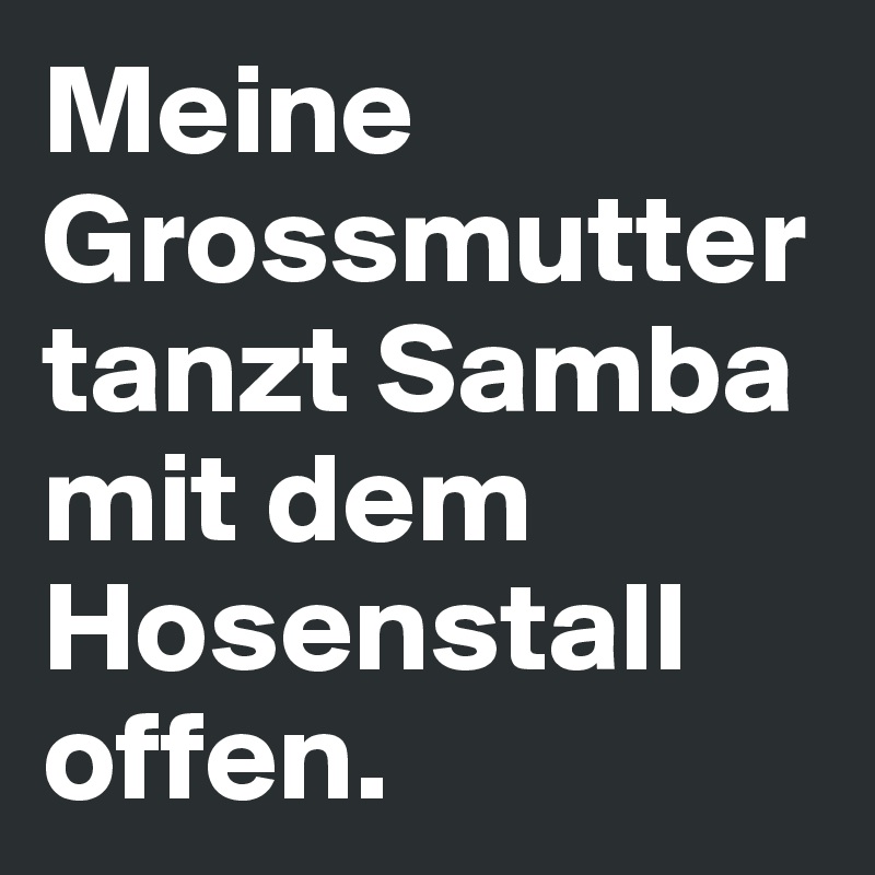 Meine Grossmutter tanzt Samba mit dem Hosenstall offen.