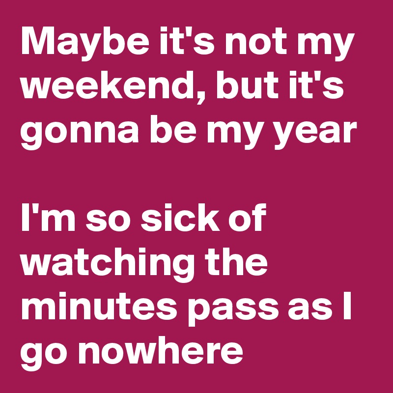 Maybe it's not my weekend, but it's gonna be my year

I'm so sick of watching the minutes pass as I go nowhere