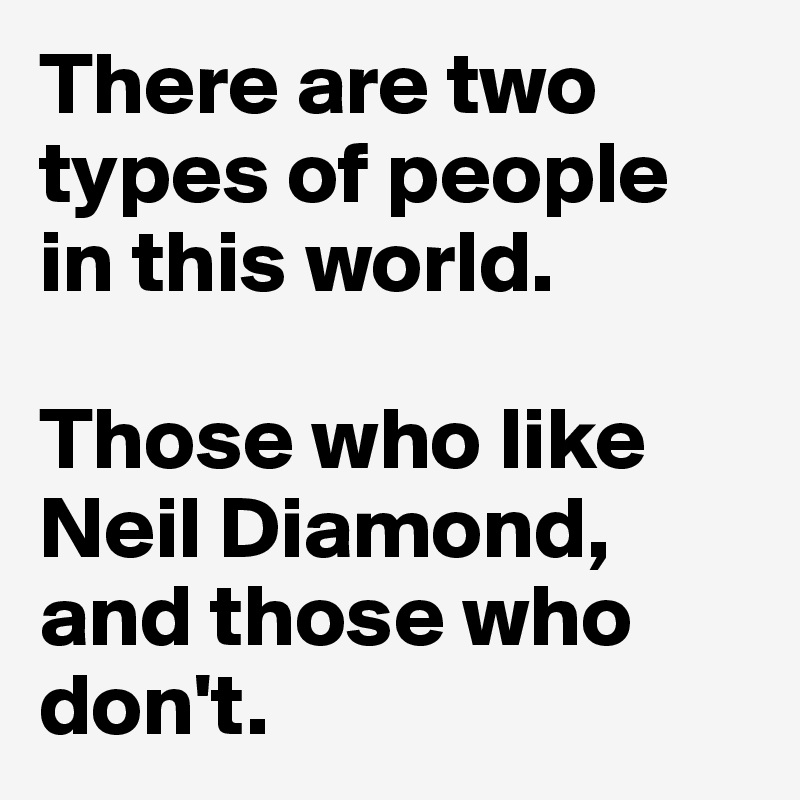 There are two types of people in this world.

Those who like Neil Diamond, and those who don't.