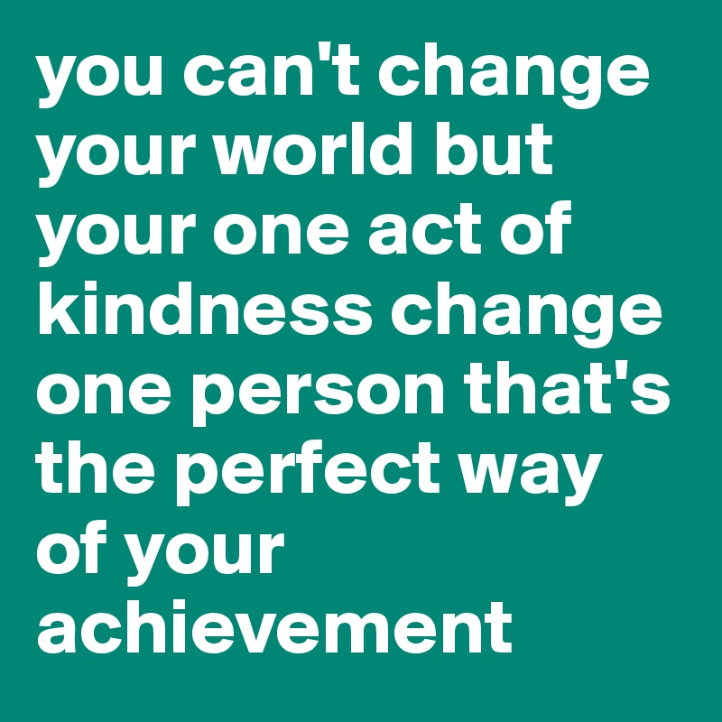 you can't change your world but your one act of kindness change one person that's the perfect way of your achievement