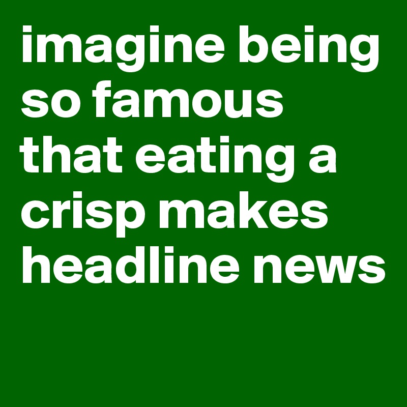 imagine being so famous that eating a crisp makes headline news
