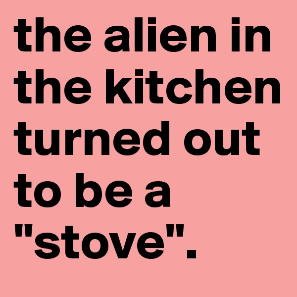 the alien in the kitchen turned out to be a "stove". 