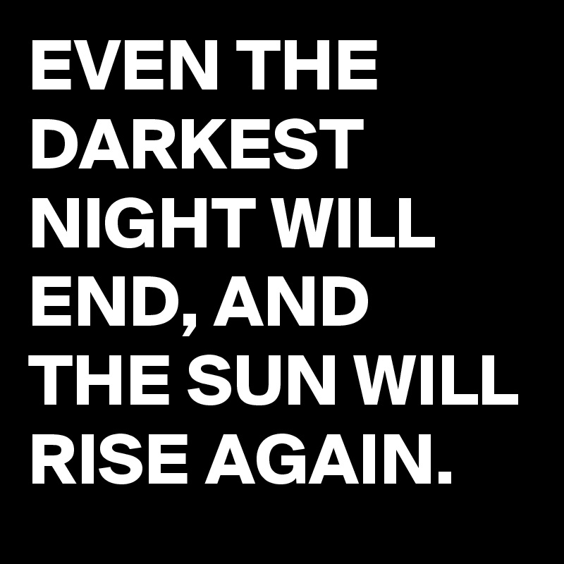 EVEN THE DARKEST NIGHT WILL END, AND THE SUN WILL RISE AGAIN.