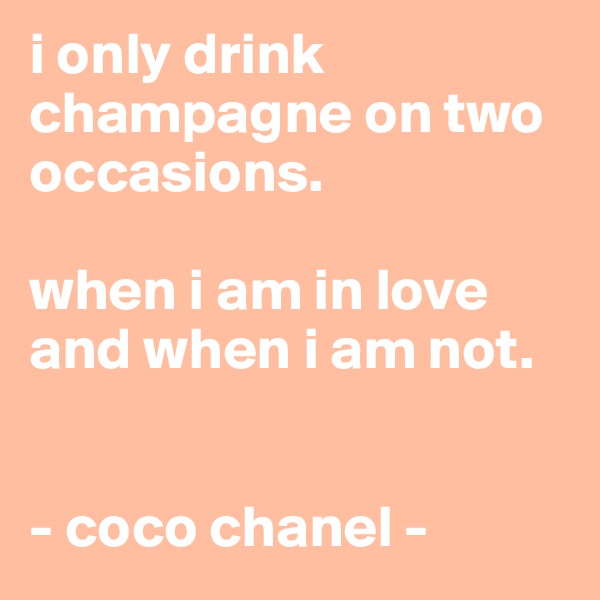 i only drink champagne on two occasions.

when i am in love and when i am not.

     
- coco chanel -