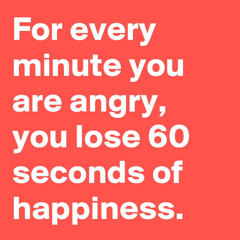 For every minute you are angry, you lose 60 seconds of happiness.