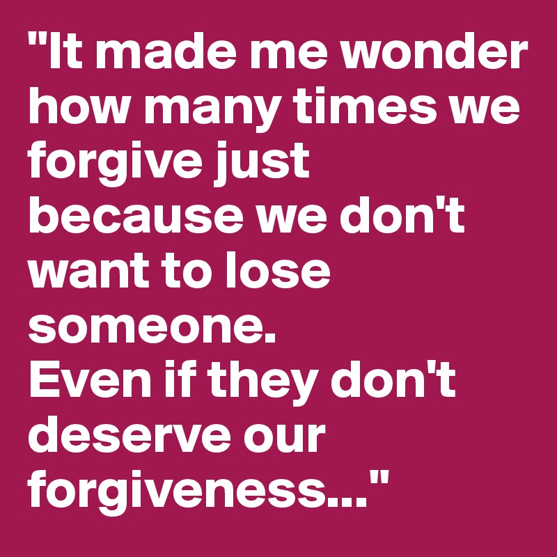 "It made me wonder how many times we forgive just because we don't want to lose someone. 
Even if they don't deserve our forgiveness..." 