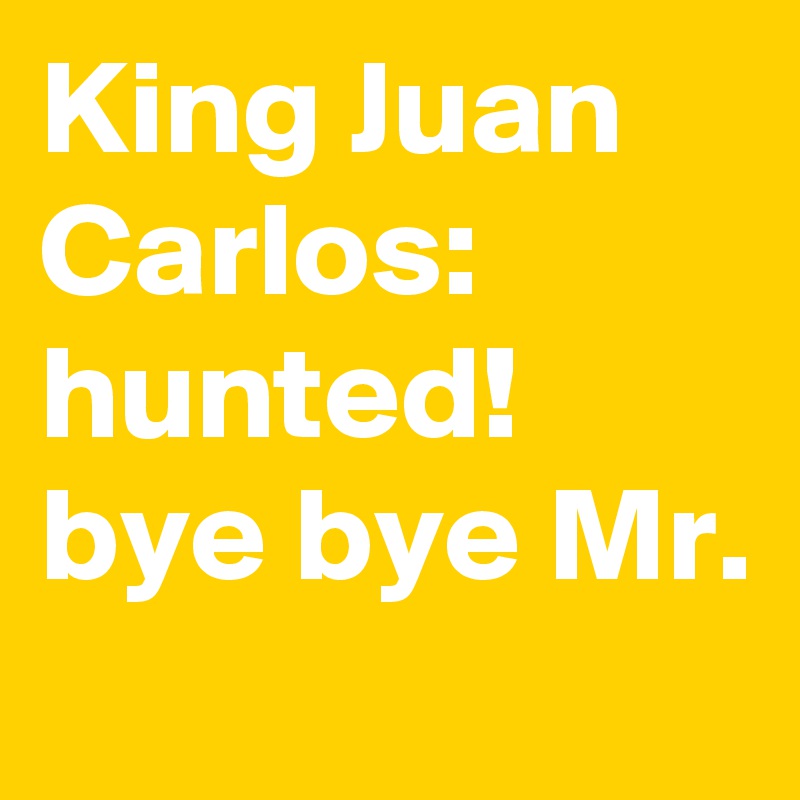 King Juan Carlos: hunted! bye bye Mr.