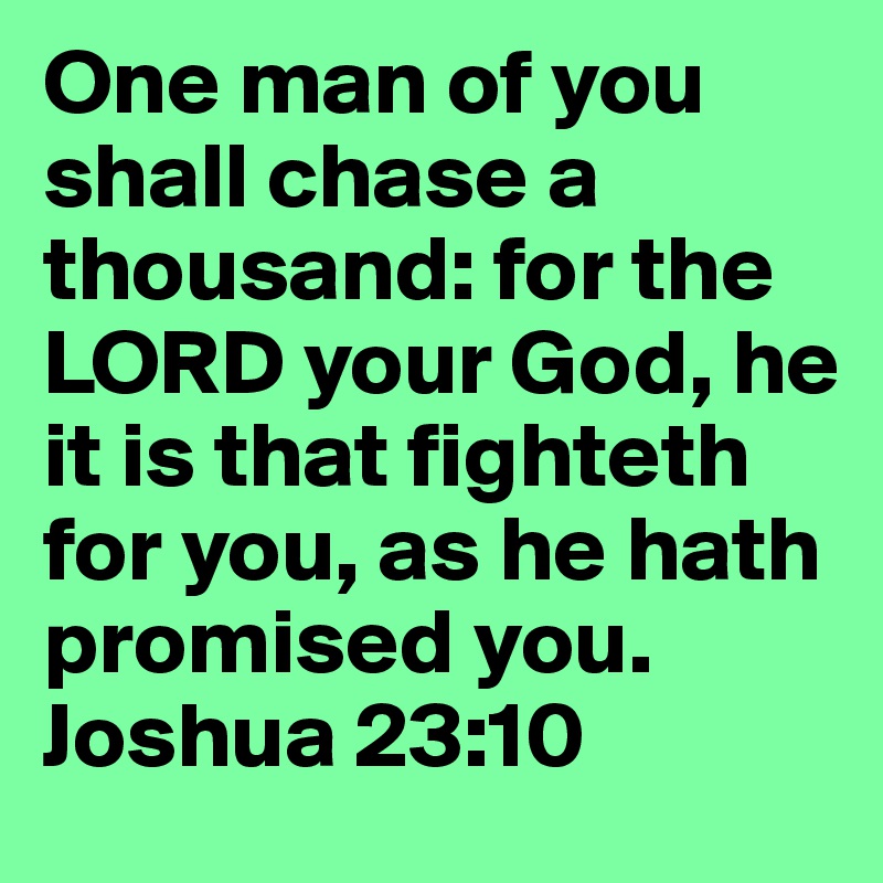 One man of you shall chase a thousand: for the LORD your God, he it is that fighteth for you, as he hath promised you.
Joshua 23:10