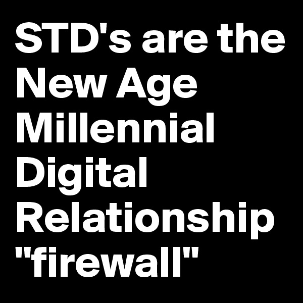 STD's are the New Age Millennial Digital Relationship "firewall"