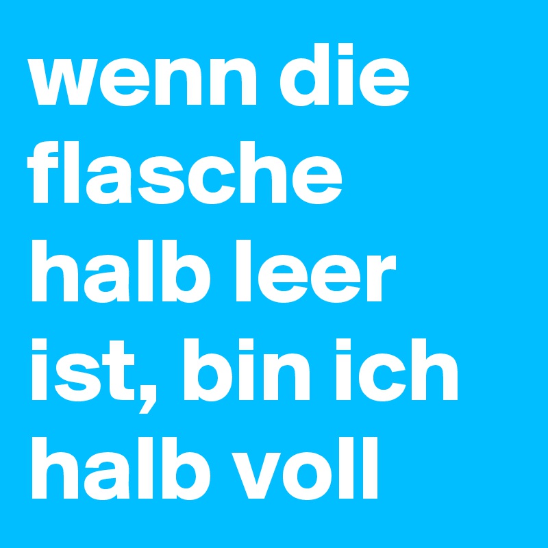 wenn die flasche halb leer ist, bin ich halb voll