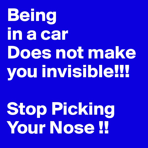 Being
in a car
Does not make you invisible!!!

Stop Picking Your Nose !!