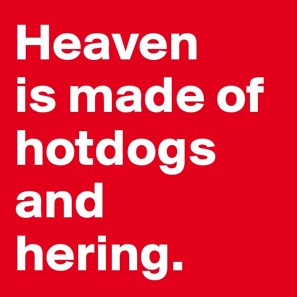 Heaven 
is made of hotdogs and hering.