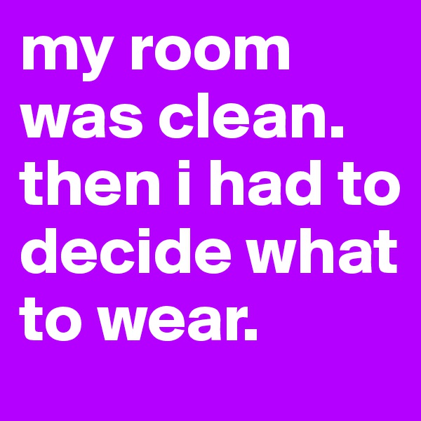 my room was clean. then i had to decide what to wear. 