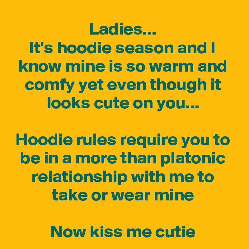 Ladies...
It's hoodie season and I know mine is so warm and comfy yet even though it looks cute on you...

Hoodie rules require you to be in a more than platonic relationship with me to take or wear mine

Now kiss me cutie