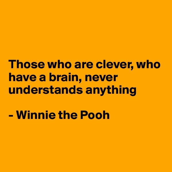 



Those who are clever, who have a brain, never understands anything 

- Winnie the Pooh


