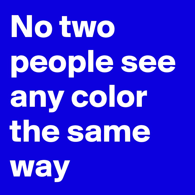 No two people see any color the same way