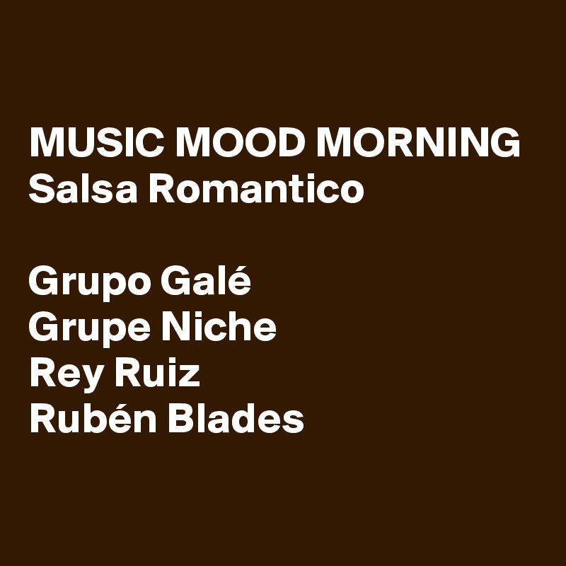 

MUSIC MOOD MORNING
Salsa Romantico

Grupo Galé
Grupe Niche
Rey Ruiz
Rubén Blades
