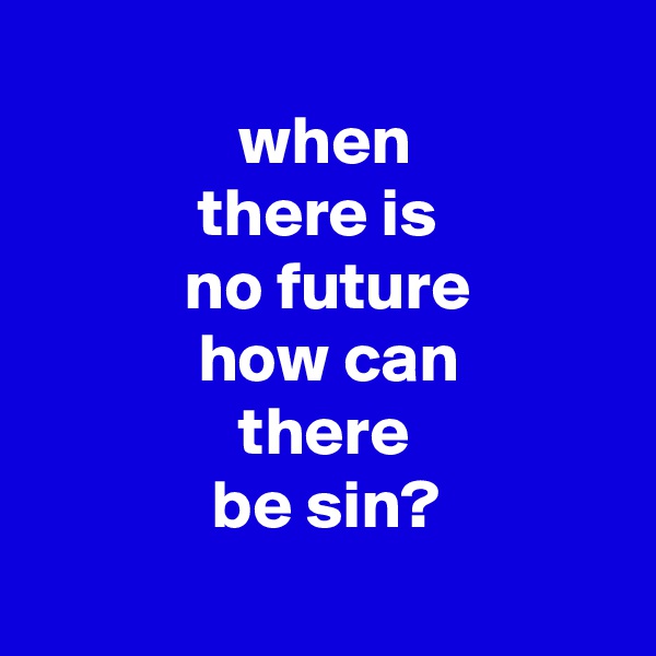 
               when
            there is
           no future
            how can
               there
             be sin?
  