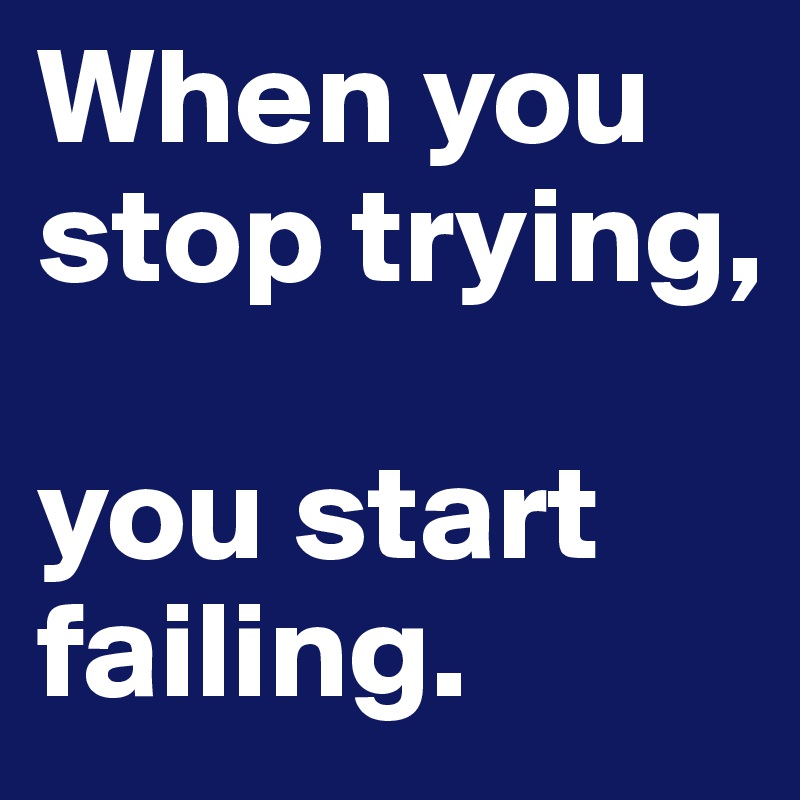 When you stop trying,

you start failing.