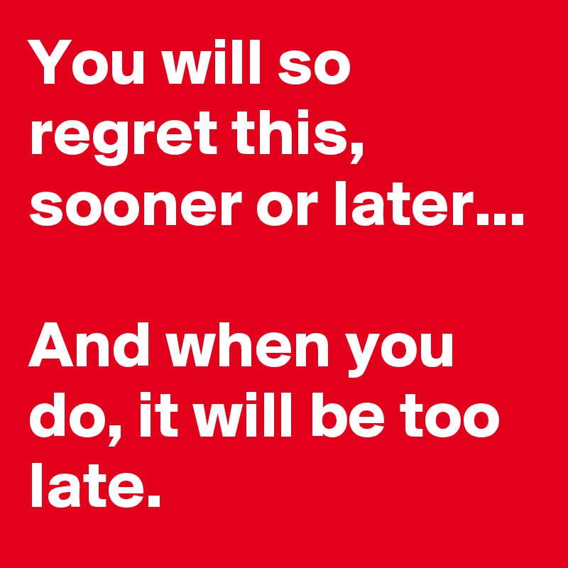 You will so regret this, sooner or later...

And when you do, it will be too late.