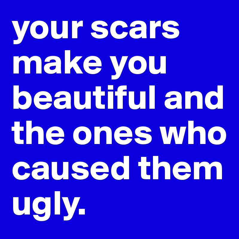 your scars make you beautiful and the ones who caused them ugly. 