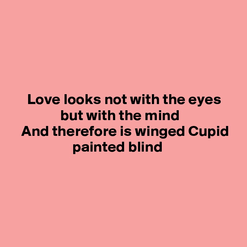 




     Love looks not with the eyes
                but with the mind
   And therefore is winged Cupid
                    painted blind





