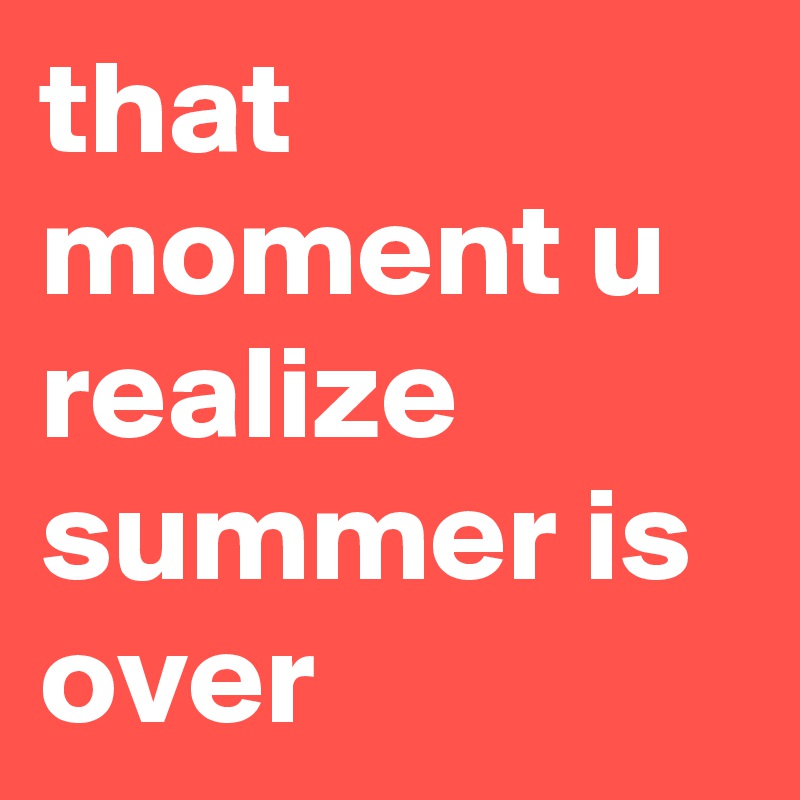 that moment u realize summer is over