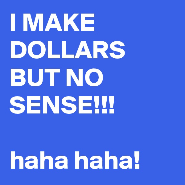 I MAKE DOLLARS BUT NO SENSE!!!

haha haha!