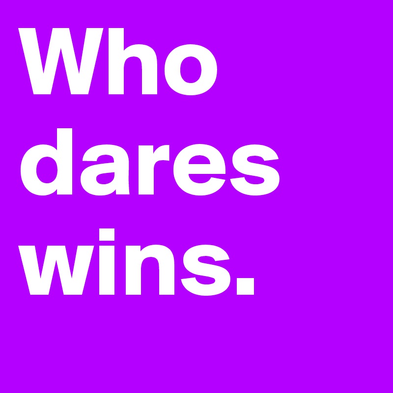 Who dares wins.
