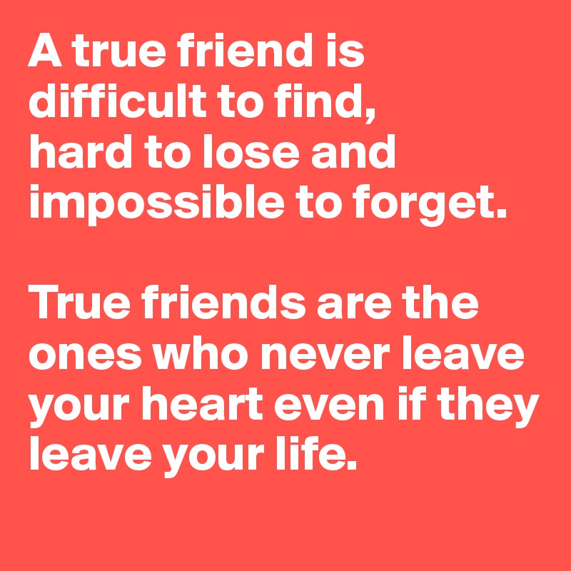 A true friend is difficult to find,
hard to lose and impossible to forget.

True friends are the ones who never leave
your heart even if they leave your life.

