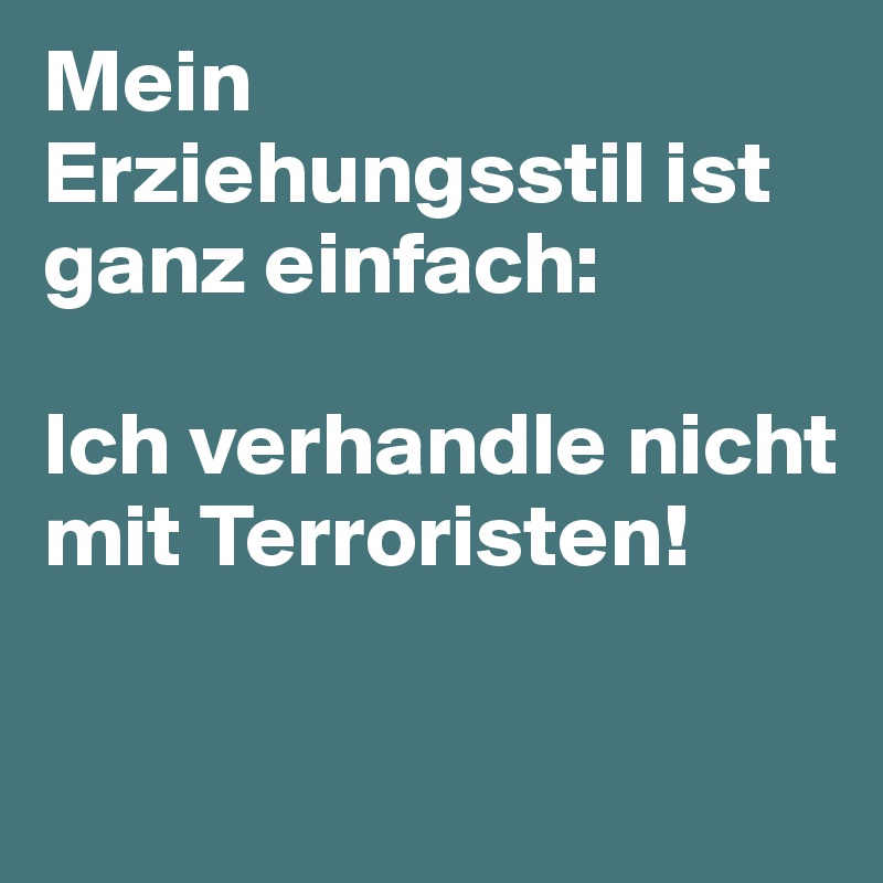 Mein Erziehungsstil ist ganz einfach: 

Ich verhandle nicht mit Terroristen!

