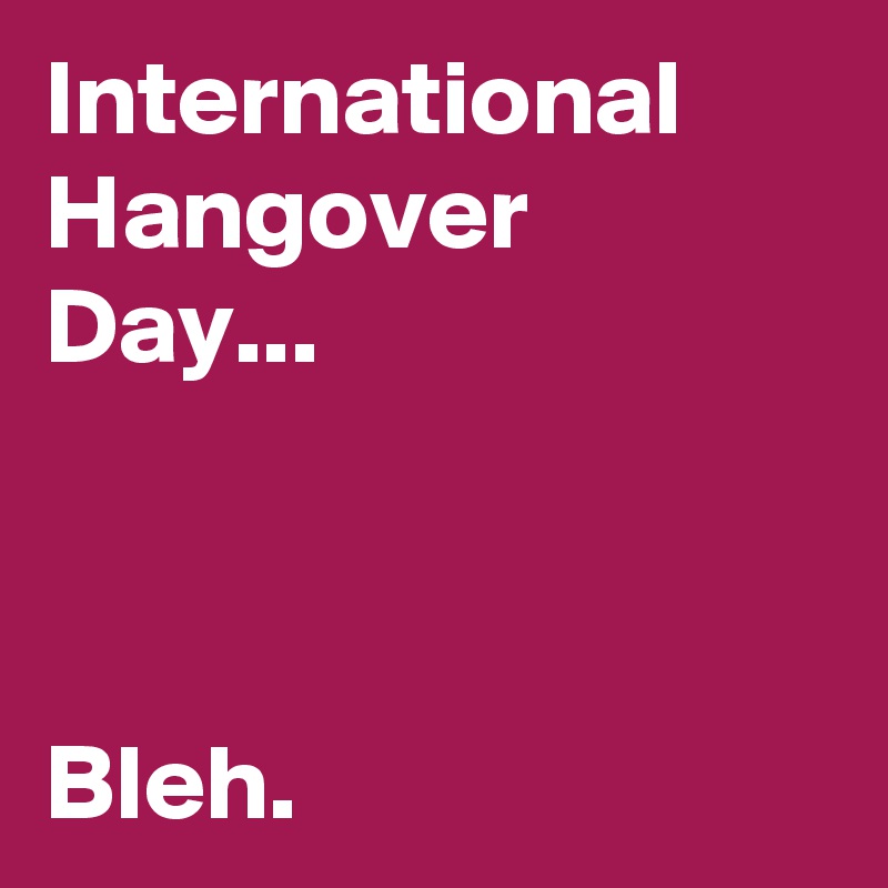 International Hangover Day...


          
Bleh.