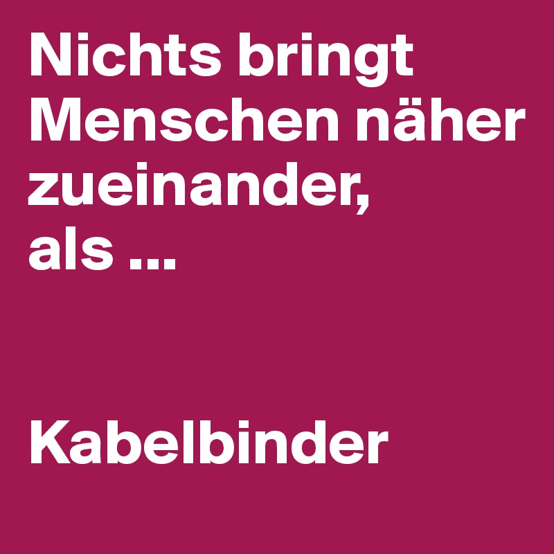 Nichts bringt Menschen näher zueinander, als ...


Kabelbinder